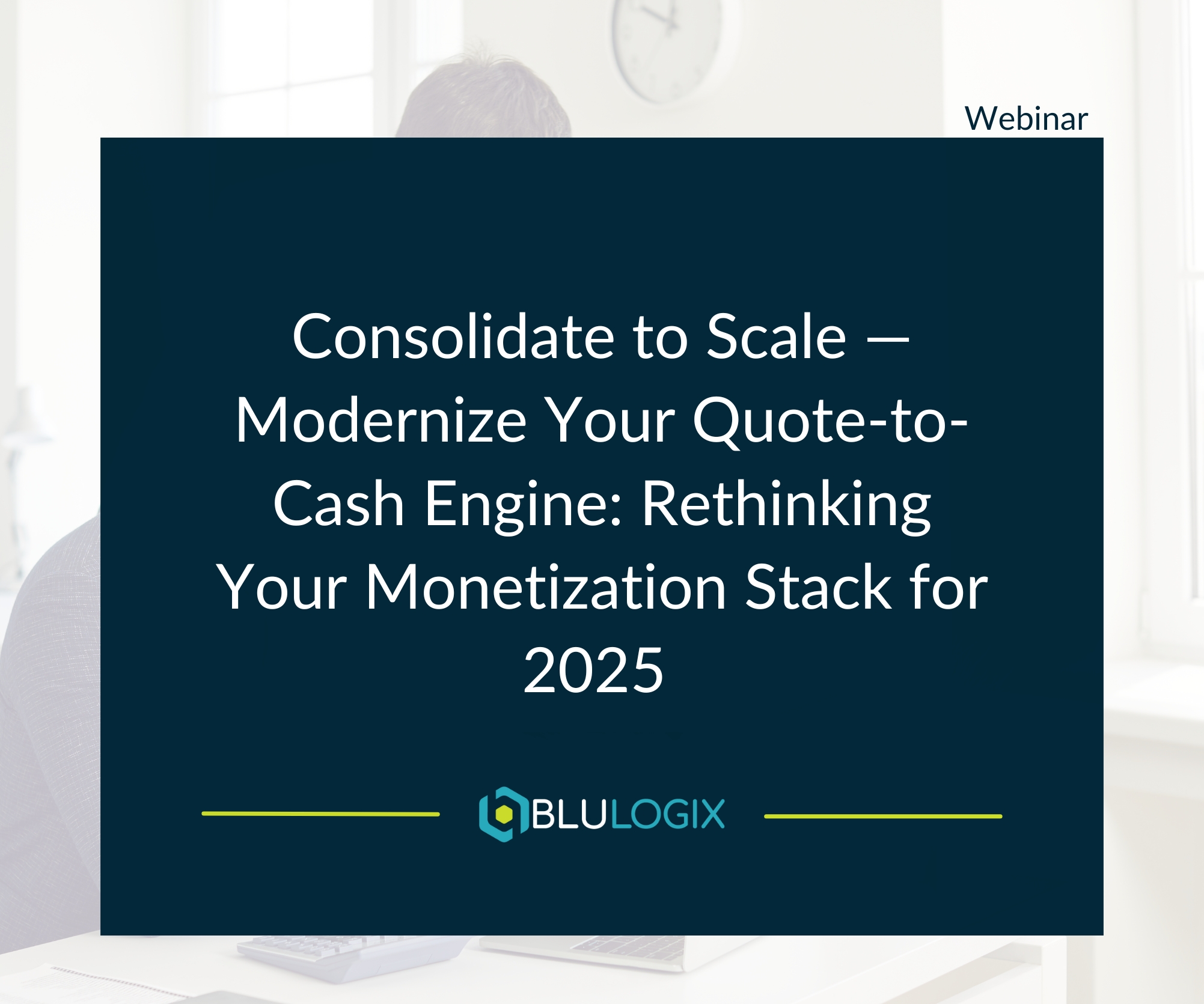 Webinar 2 Consolidate to Scale — Modernize Your Quote to Cash Engine Rethinking Your Monetization Stack for 2025