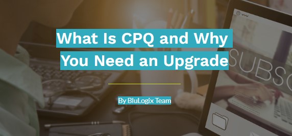 What Is CPQ and Why You Need an Upgrade